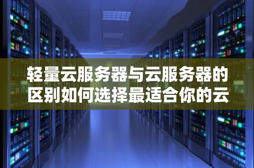 轻量云服务器与云服务器的区别如何选择最适合你的云计算解决方案？