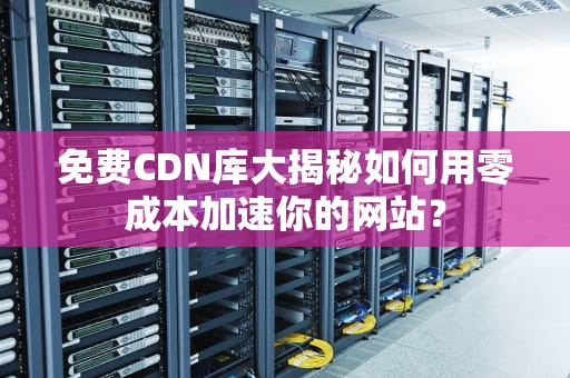 免费CDN库大揭秘如何用零成本加速你的网站？
