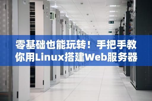 零基础也能玩转！手把手教你用Linux搭建Web服务器（附祖传避坑指南）