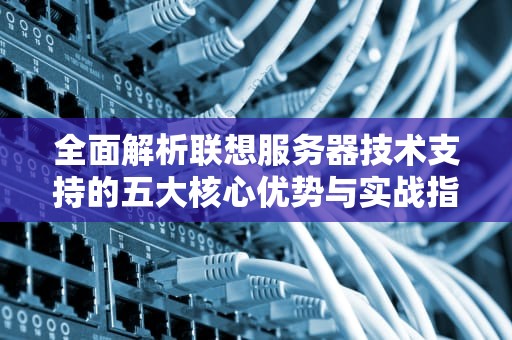 全面解析联想服务器技术支持的五大核心优势与实战指南（SEO优化）