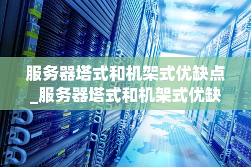 服务器塔式和机架式优缺点_服务器塔式和机架式优缺点区别_服务器塔式与机架式优缺点分析