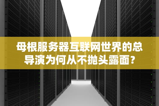 母根服务器互联网世界的总导演为何从不抛头露面？