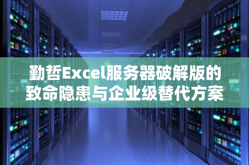 勤哲Excel服务器破解版的致命隐患与企业级替代方案全解析