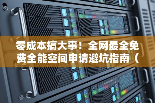 零成本搞大事！全网最全免费全能空间申请避坑指南（附白嫖攻略）