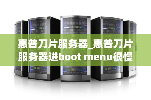 惠普刀片服务器_惠普刀片服务器进boot menu很慢_惠普刀片服务器：引领数据中心革新的先锋