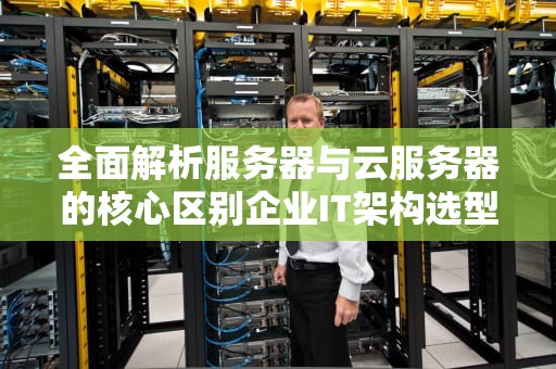 全面解析服务器与云服务器的核心区别企业IT架构选型指南