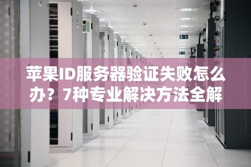 苹果ID服务器验证失败怎么办？7种专业解决方法全解析（2023最新版）