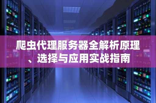 爬虫代理服务器全解析原理、选择与应用实战指南