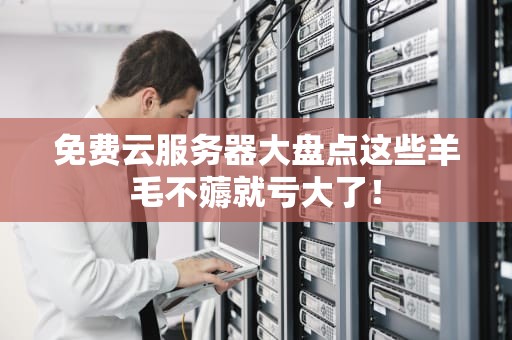 免费云服务器大盘点这些羊毛不薅就亏大了！