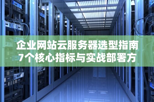 企业网站云服务器选型指南7个核心指标与实战部署方案
