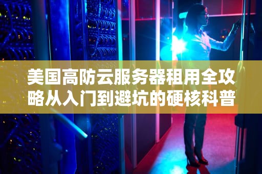 美国高防云服务器租用全攻略从入门到避坑的硬核科普