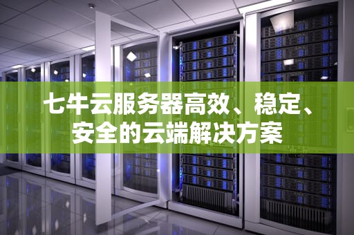 七牛云服务器高效、稳定、安全的云端解决方案