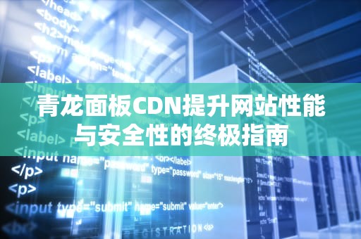 青龙面板CDN提升网站性能与安全性的终极指南
