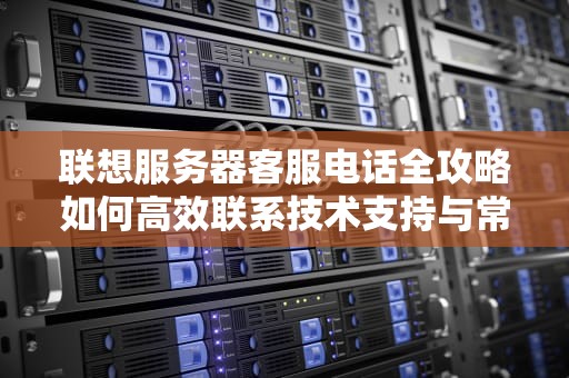联想服务器客服电话全攻略如何高效联系技术支持与常见问题解决指南