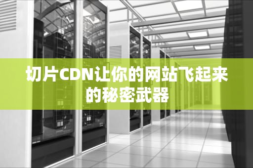 切片CDN让你的网站飞起来的秘密武器