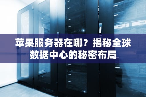 苹果服务器在哪？揭秘全球数据中心的秘密布局