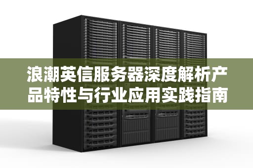 浪潮英信服务器深度解析产品特性与行业应用实践指南