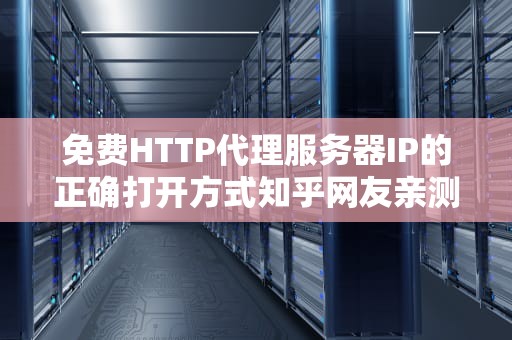 免费HTTP代理服务器IP的正确打开方式知乎网友亲测避坑指南