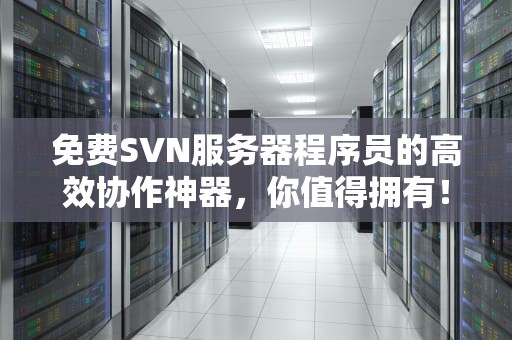 免费SVN服务器程序员的高效协作神器，你值得拥有！