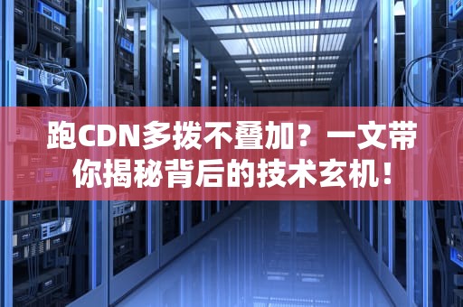 跑CDN多拨不叠加？一文带你揭秘背后的技术玄机！