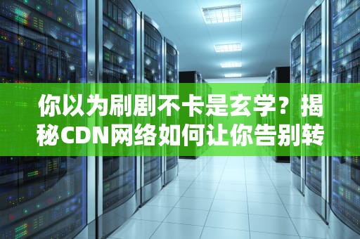 你以为刷剧不卡是玄学？揭秘CDN网络如何让你告别转圈圈的硬核原理！