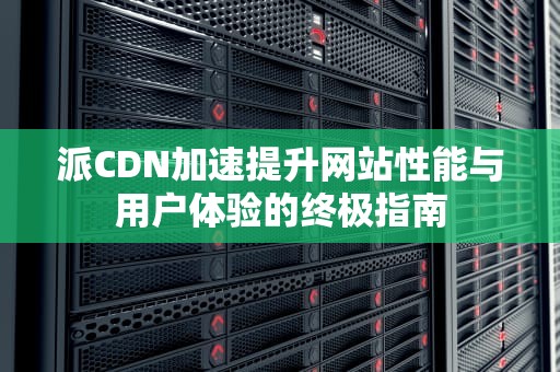 派CDN加速提升网站性能与用户体验的终极指南