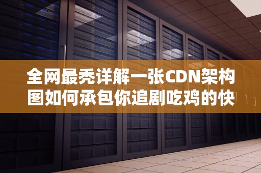 全网最秃详解一张CDN架构图如何承包你追剧吃鸡的快乐？