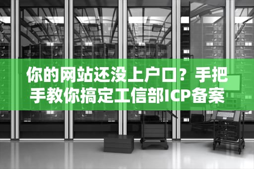 你的网站还没上户口？手把手教你搞定工信部ICP备案号！