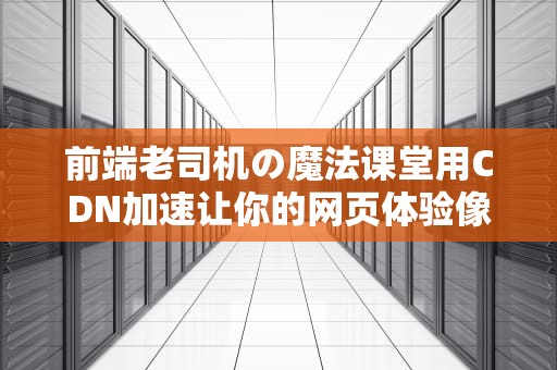 前端老司机の魔法课堂用CDN加速让你的网页体验像坐火箭一样酸爽！