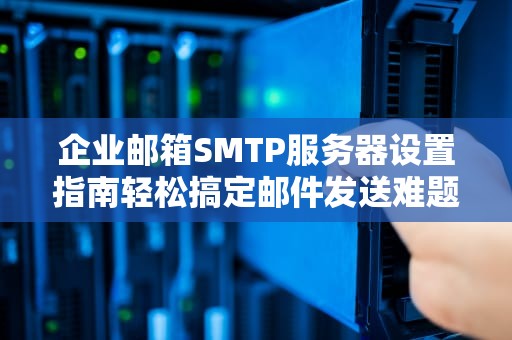 企业邮箱SMTP服务器设置指南轻松搞定邮件发送难题