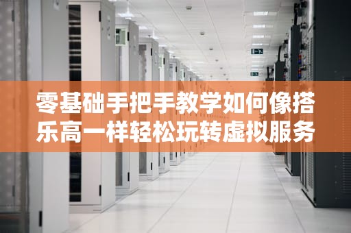 零基础手把手教学如何像搭乐高一样轻松玩转虚拟服务器？