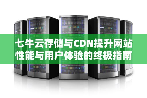 七牛云存储与CDN提升网站性能与用户体验的终极指南