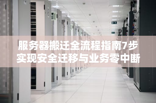 服务器搬迁全流程指南7步实现安全迁移与业务零中断
