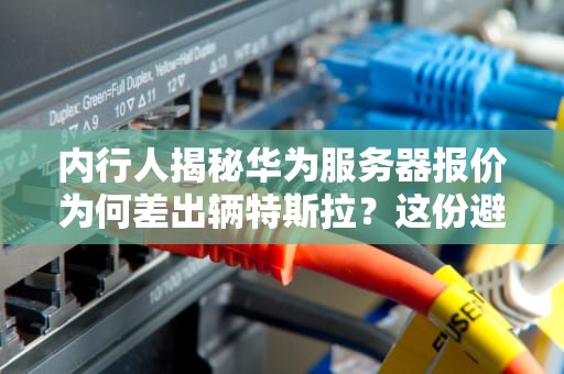 内行人揭秘华为服务器报价为何差出辆特斯拉？这份避坑指南请收好