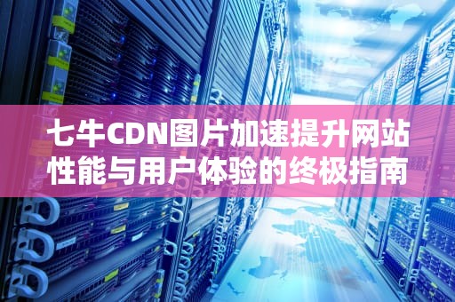 七牛CDN图片加速提升网站性能与用户体验的终极指南