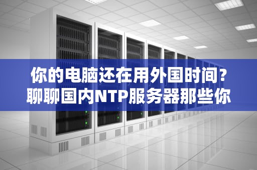 你的电脑还在用外国时间？聊聊国内NTP服务器那些你不知道的冷知识