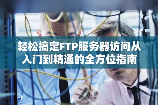 轻松搞定FTP服务器访问从入门到精通的全方位指南
