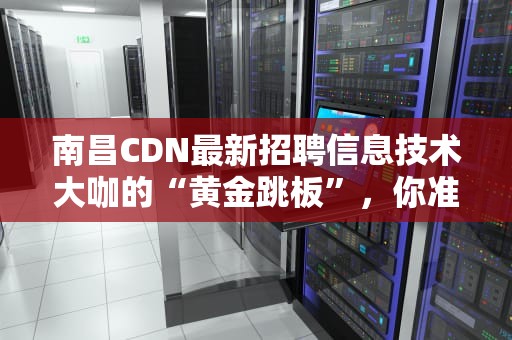 南昌CDN最新招聘信息技术大咖的“黄金跳板”，你准备好了吗？