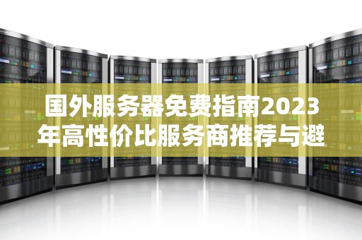 国外服务器免费指南2023年高性价比服务商推荐与避坑攻略