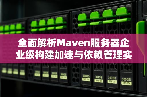 全面解析Maven服务器企业级构建加速与依赖管理实战指南