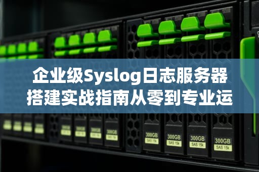 企业级Syslog日志服务器搭建实战指南从零到专业运维