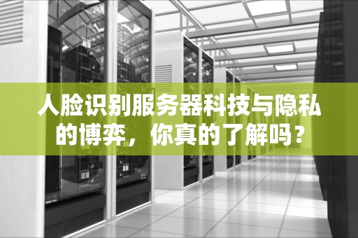 人脸识别服务器科技与隐私的博弈，你真的了解吗？