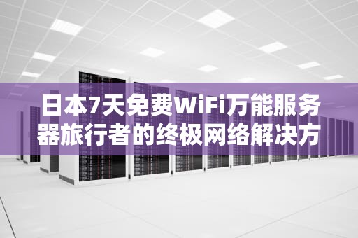 日本7天免费WiFi万能服务器旅行者的终极网络解决方案