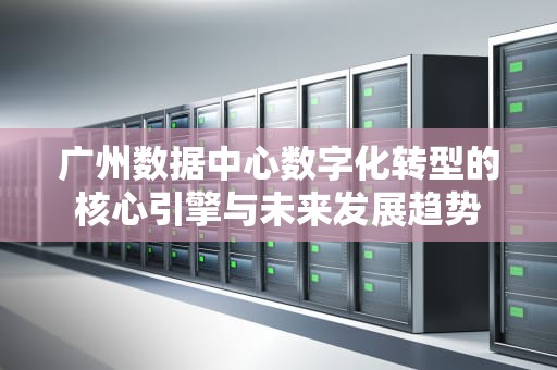广州数据中心数字化转型的核心引擎与未来发展趋势