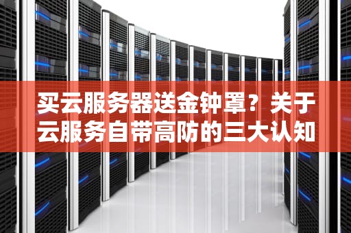 买云服务器送金钟罩？关于云服务自带高防的三大认知陷阱