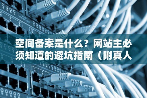 空间备案是什么？网站主必须知道的避坑指南（附真人翻车实录）