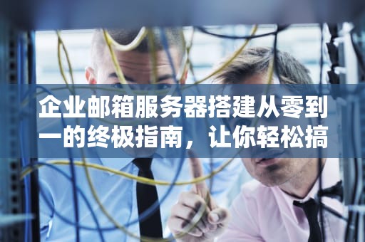 企业邮箱服务器搭建从零到一的终极指南，让你轻松搞定企业通信！