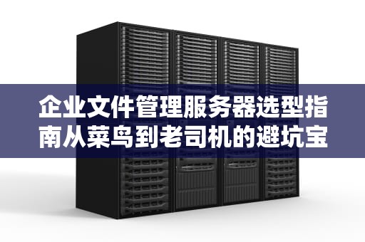 企业文件管理服务器选型指南从菜鸟到老司机的避坑宝典