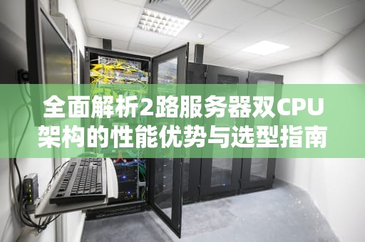 全面解析2路服务器双CPU架构的性能优势与选型指南