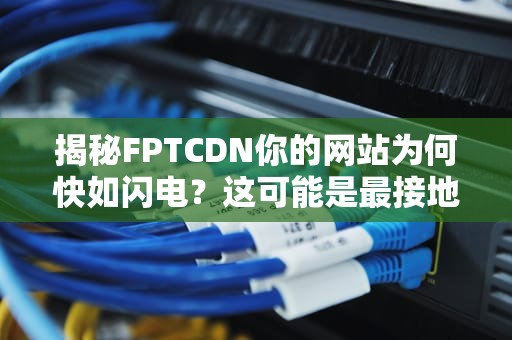 揭秘FPTCDN你的网站为何快如闪电？这可能是最接地气的技术解读